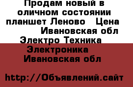 Продам новый в оличном состоянии планшет Леново › Цена ­ 11 000 - Ивановская обл. Электро-Техника » Электроника   . Ивановская обл.